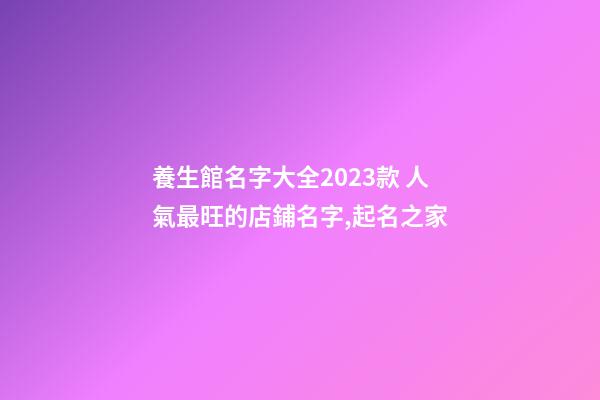 養生館名字大全2023款 人氣最旺的店鋪名字,起名之家-第1張-店鋪起名-玄機派